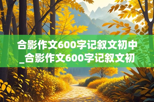 合影作文600字记叙文初中_合影作文600字记叙文初中生