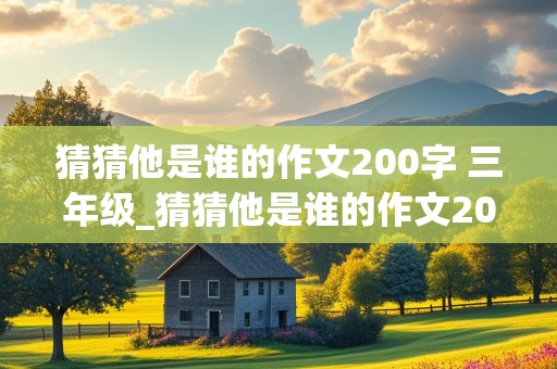 猜猜他是谁的作文200字 三年级_猜猜他是谁的作文200字三年级上册的语文书