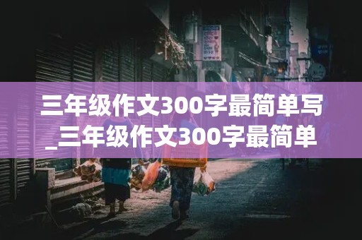 三年级作文300字最简单写_三年级作文300字最简单写一只小鸟怎么写