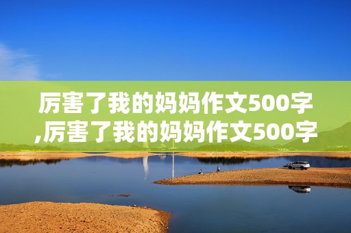 厉害了我的妈妈作文500字,厉害了我的妈妈作文500字六年级