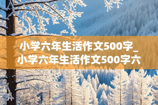 小学六年生活作文500字_小学六年生活作文500字六年级