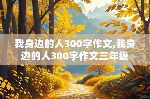 我身边的人300字作文,我身边的人300字作文三年级