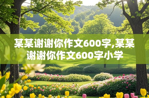 某某谢谢你作文600字,某某谢谢你作文600字小学