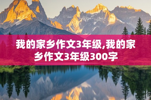 我的家乡作文3年级,我的家乡作文3年级300字