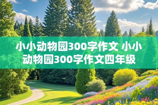 小小动物园300字作文 小小动物园300字作文四年级