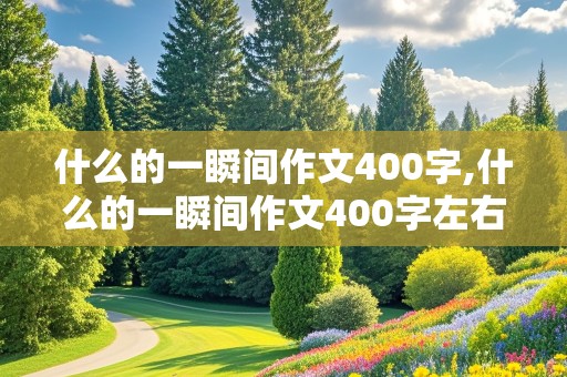 什么的一瞬间作文400字,什么的一瞬间作文400字左右