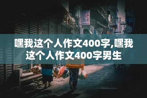 嘿我这个人作文400字,嘿我这个人作文400字男生