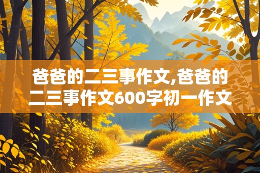 爸爸的二三事作文,爸爸的二三事作文600字初一作文两个方面