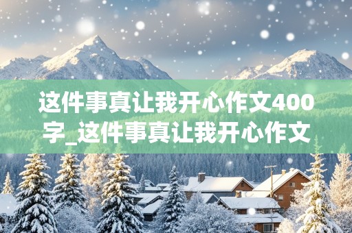 这件事真让我开心作文400字_这件事真让我开心作文400字左右