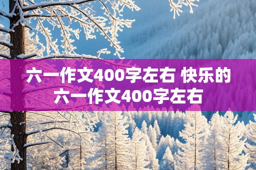 六一作文400字左右 快乐的六一作文400字左右