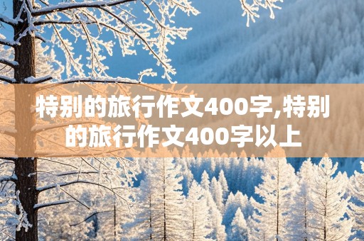 特别的旅行作文400字,特别的旅行作文400字以上