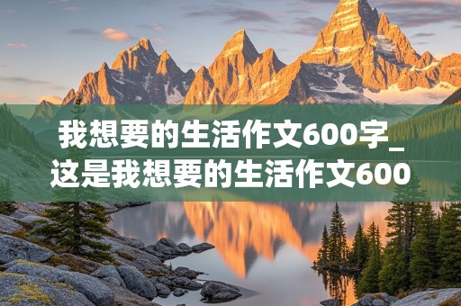 我想要的生活作文600字_这是我想要的生活作文600字