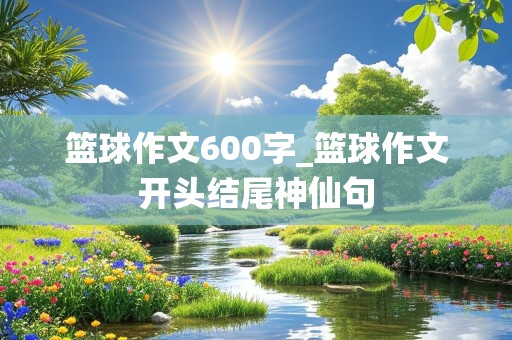 篮球作文600字_篮球作文开头结尾神仙句