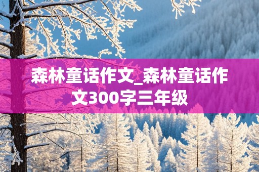 森林童话作文_森林童话作文300字三年级