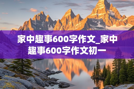 家中趣事600字作文_家中趣事600字作文初一