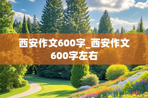 西安作文600字_西安作文600字左右