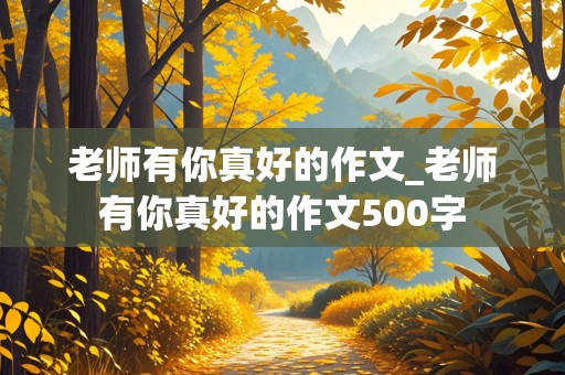 老师有你真好的作文_老师有你真好的作文500字