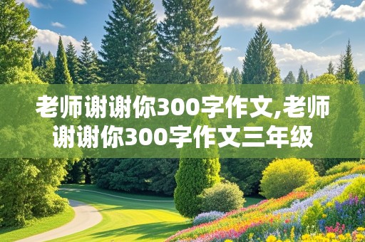 老师谢谢你300字作文,老师谢谢你300字作文三年级