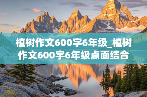 植树作文600字6年级_植树作文600字6年级点面结合