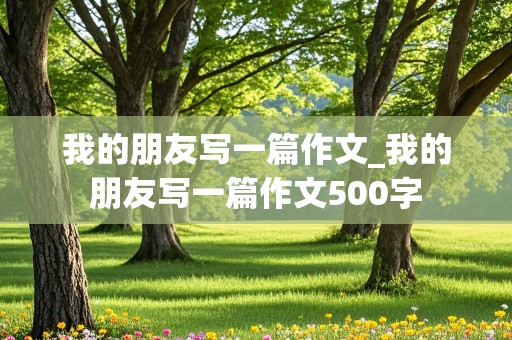 我的朋友写一篇作文_我的朋友写一篇作文500字