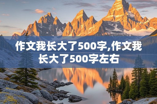 作文我长大了500字,作文我长大了500字左右