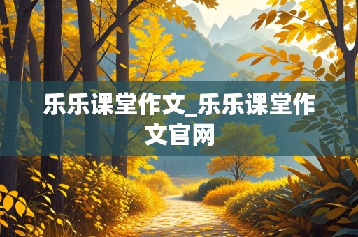 乐乐课堂作文_乐乐课堂作文官网