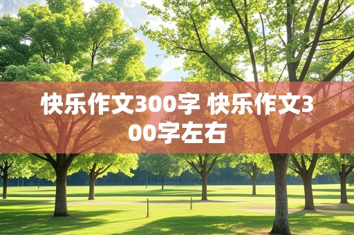 快乐作文300字 快乐作文300字左右