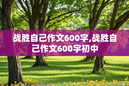 战胜自己作文600字,战胜自己作文600字初中