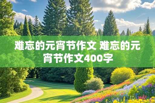 难忘的元宵节作文 难忘的元宵节作文400字