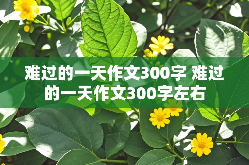 难过的一天作文300字 难过的一天作文300字左右