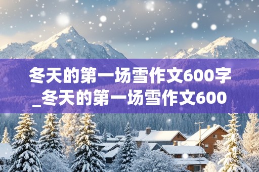 冬天的第一场雪作文600字_冬天的第一场雪作文600字左右