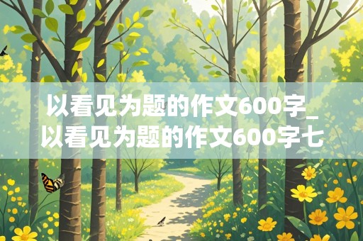 以看见为题的作文600字_以看见为题的作文600字七年级