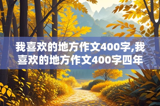 我喜欢的地方作文400字,我喜欢的地方作文400字四年级