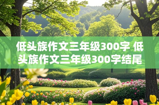 低头族作文三年级300字 低头族作文三年级300字结尾怎么写