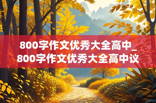 800字作文优秀大全高中_800字作文优秀大全高中议论文