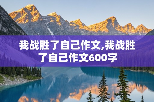 我战胜了自己作文,我战胜了自己作文600字