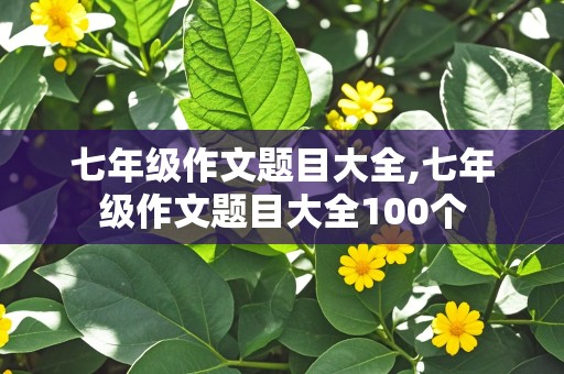 七年级作文题目大全,七年级作文题目大全100个