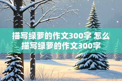 描写绿萝的作文300字 怎么描写绿萝的作文300字