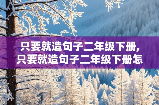 只要就造句子二年级下册,只要就造句子二年级下册怎么造