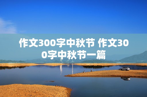 作文300字中秋节 作文300字中秋节一篇