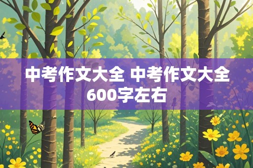 中考作文大全 中考作文大全600字左右