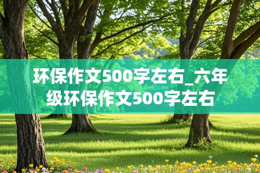 环保作文500字左右_六年级环保作文500字左右