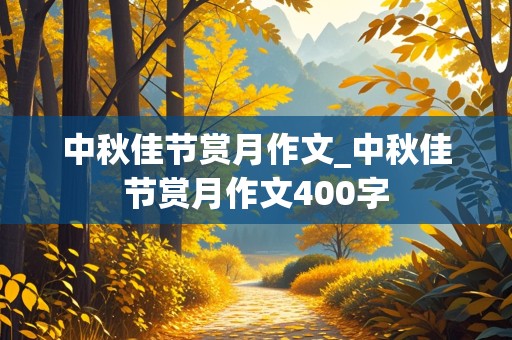 中秋佳节赏月作文_中秋佳节赏月作文400字