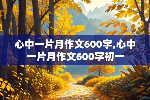 心中一片月作文600字,心中一片月作文600字初一