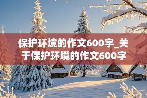 保护环境的作文600字_关于保护环境的作文600字