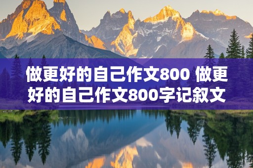 做更好的自己作文800 做更好的自己作文800字记叙文