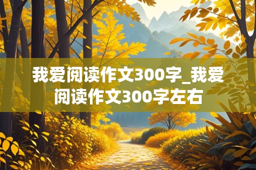 我爱阅读作文300字_我爱阅读作文300字左右