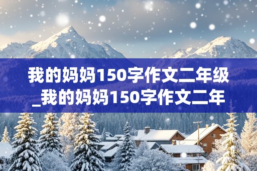 我的妈妈150字作文二年级_我的妈妈150字作文二年级下册