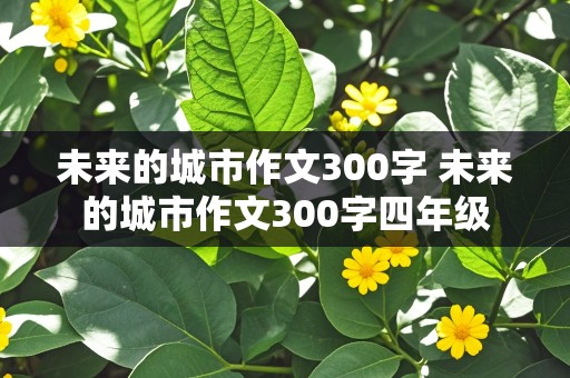 未来的城市作文300字 未来的城市作文300字四年级