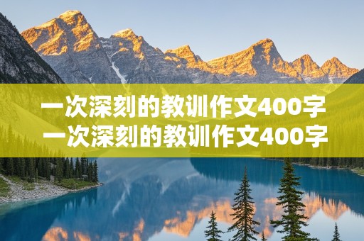 一次深刻的教训作文400字 一次深刻的教训作文400字左右